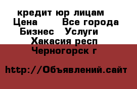 кредит юр лицам  › Цена ­ 0 - Все города Бизнес » Услуги   . Хакасия респ.,Черногорск г.